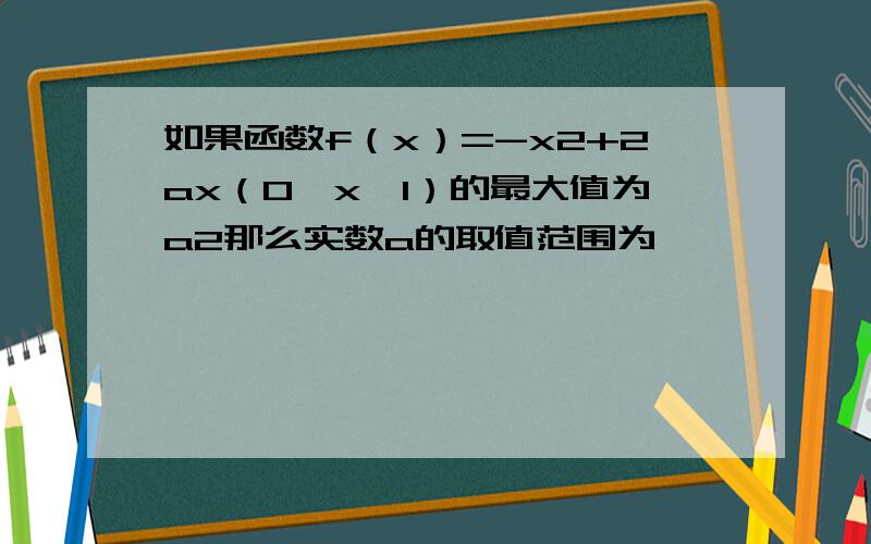 如果函数f（x）=-x2+2ax（0≤x≤1）的最大值为a2那么实数a的取值范围为