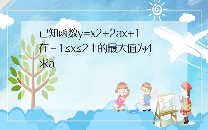 已知函数y=x2+2ax+1在-1≤x≤2上的最大值为4求a