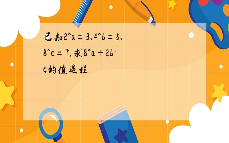 已知2^a=3,4^b=5,8^c=7,求8^a+2b-c的值过程