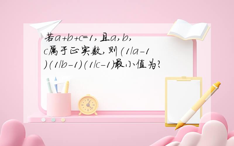 若a+b+c=1,且a,b,c属于正实数,则(1/a-1)(1/b-1)(1/c-1)最小值为?