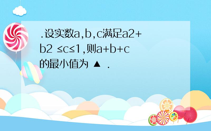 .设实数a,b,c满足a2+b2 ≤c≤1,则a+b+c的最小值为 ▲ .