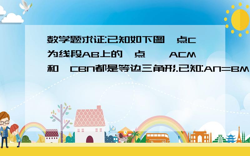 数学题求证:已知如下图,点C为线段AB上的一点,△ACM和△CBN都是等边三角形.已知:AN=BM;CE=CF;EF//AB.三题,希望好心的朋友花点时间帮算下三题证明