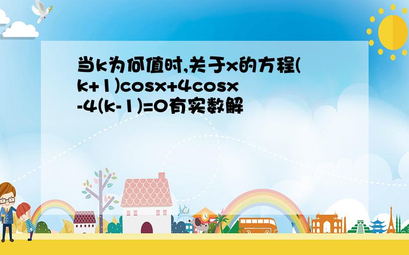 当k为何值时,关于x的方程(k+1)cosx+4cosx-4(k-1)=0有实数解