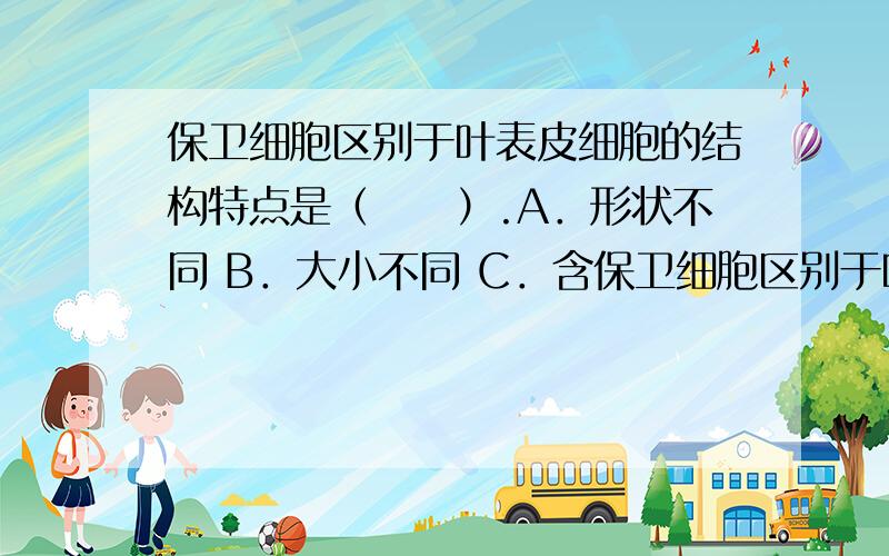 保卫细胞区别于叶表皮细胞的结构特点是（　　）.A．形状不同 B．大小不同 C．含保卫细胞区别于叶表皮细胞的结构特点是（　　）.A．形状不同 B．大小不同 C．含叶绿体 D．气体交换的“