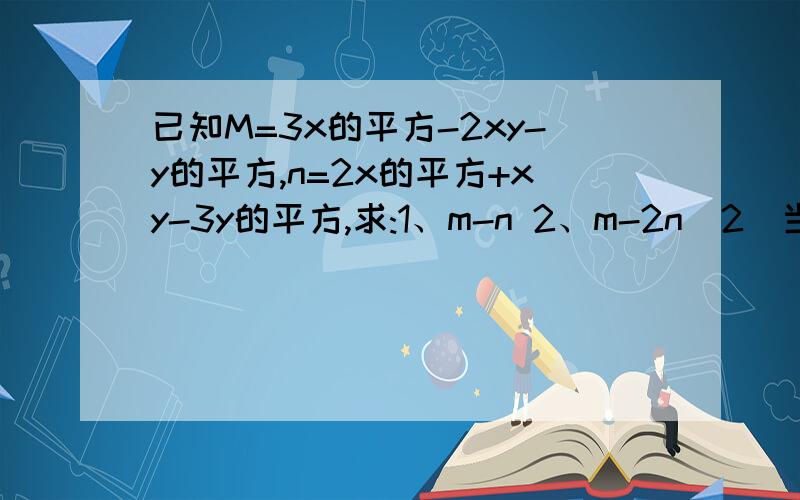 已知M=3x的平方-2xy-y的平方,n=2x的平方+xy-3y的平方,求:1、m-n 2、m-2n（2）当k取何值时,多项式x的平方+3kxy-3y的平方-1/3xy-8中不含有xy项?（3）如果3x的2n-1次方y的m次方与-5x的m次方·y的立方是同类项,