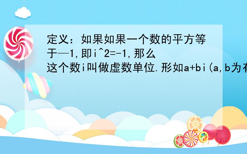 定义：如果如果一个数的平方等于—1,即i^2=-1,那么这个数i叫做虚数单位.形如a+bi(a,b为有理数）的数是复数,其中a叫这个数的复数的实部,b叫做这个复数的虚部,复数的加,减,乘法运算与整式的