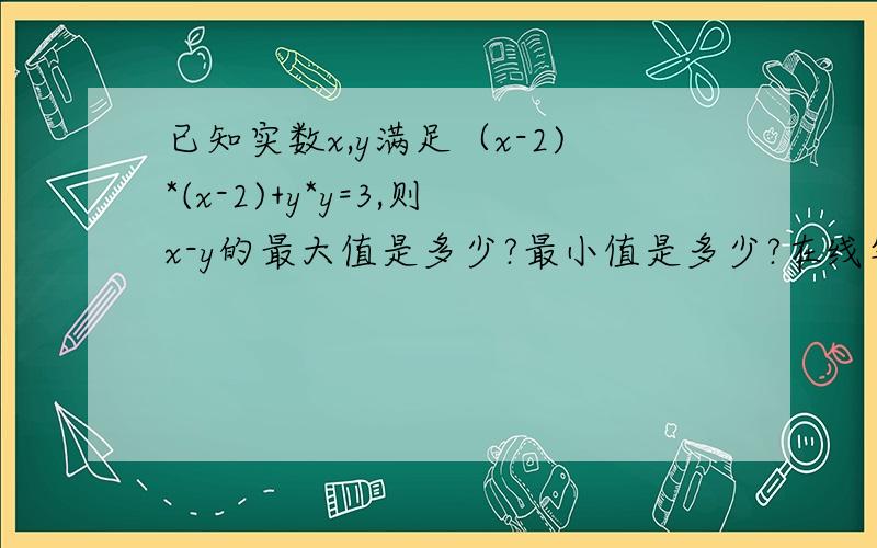 已知实数x,y满足（x-2)*(x-2)+y*y=3,则x-y的最大值是多少?最小值是多少?在线等候啊