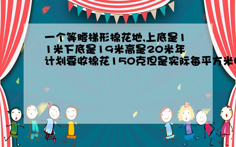 一个等腰梯形棉花地,上底是11米下底是19米高是20米年计划要收棉花150克但是实际每平方米收棉花600克问今年能不能完成计划