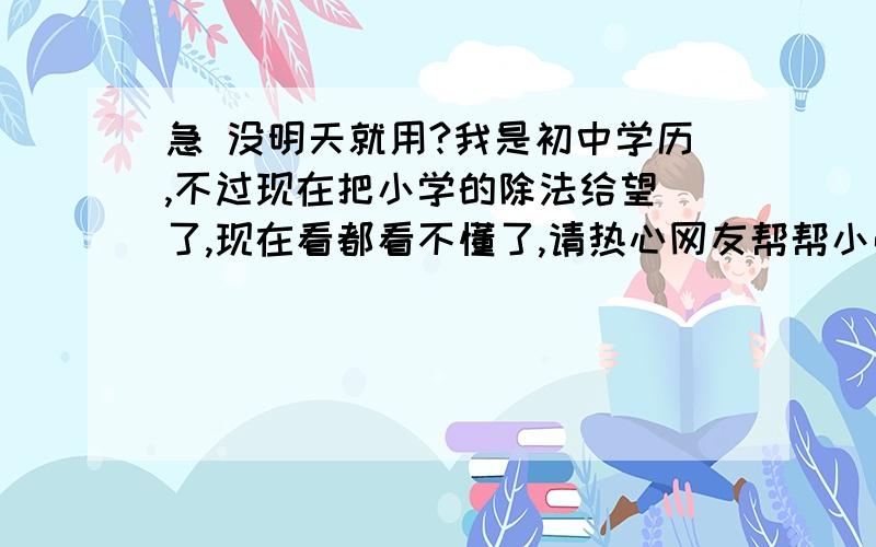 急 没明天就用?我是初中学历,不过现在把小学的除法给望 了,现在看都看不懂了,请热心网友帮帮小弟 在此多谢了,比如：4100/8.帮我算算.