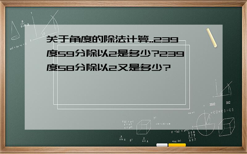 关于角度的除法计算..239度59分除以2是多少?239度58分除以2又是多少?