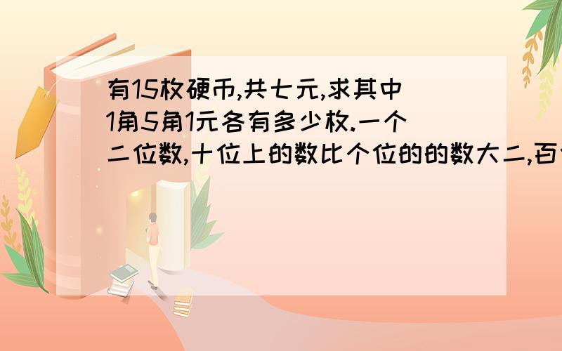 有15枚硬币,共七元,求其中1角5角1元各有多少枚.一个二位数,十位上的数比个位的的数大二,百位上的数是十位上的数的十倍,如果把百位娄与个位上的数对换,那么可以得到比原数小495的三位数,