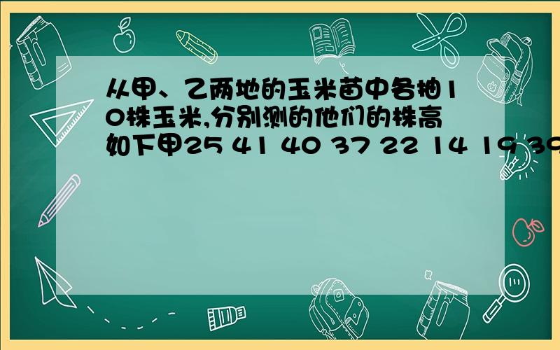 从甲、乙两地的玉米苗中各抽10株玉米,分别测的他们的株高如下甲25 41 40 37 22 14 19 39 21 42 乙27 16 44 27 44 16 40 40 16 40哪株玉米长得高哪株玉米长的齐