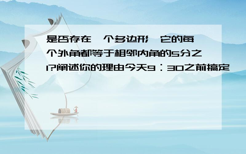 是否存在一个多边形,它的每一个外角都等于相邻内角的5分之1?阐述你的理由今天9：30之前搞定,