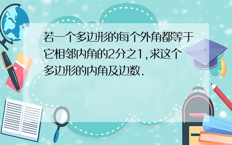 若一个多边形的每个外角都等于它相邻内角的2分之1,求这个多边形的内角及边数.