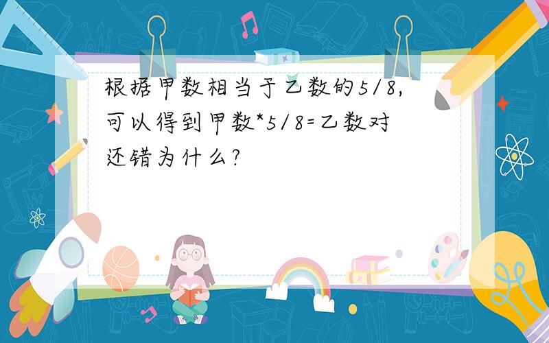 根据甲数相当于乙数的5/8,可以得到甲数*5/8=乙数对还错为什么?