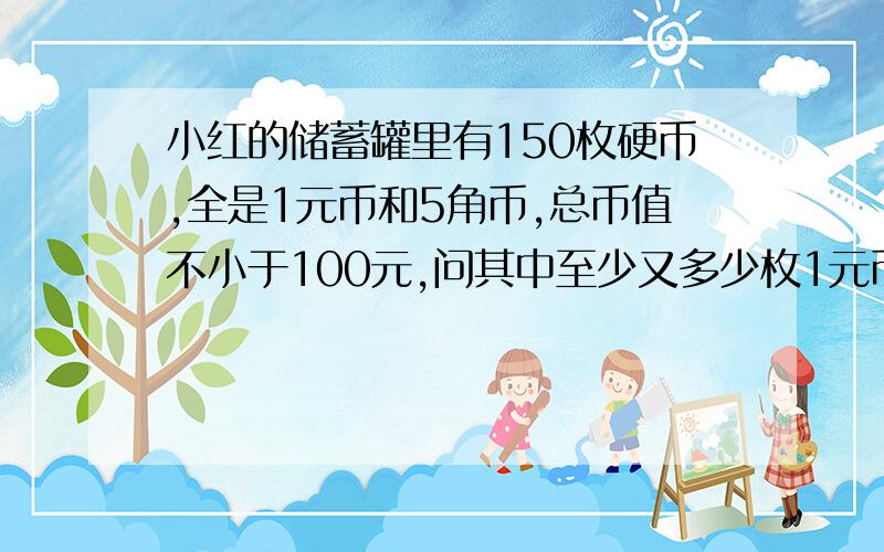 小红的储蓄罐里有150枚硬币,全是1元币和5角币,总币值不小于100元,问其中至少又多少枚1元币