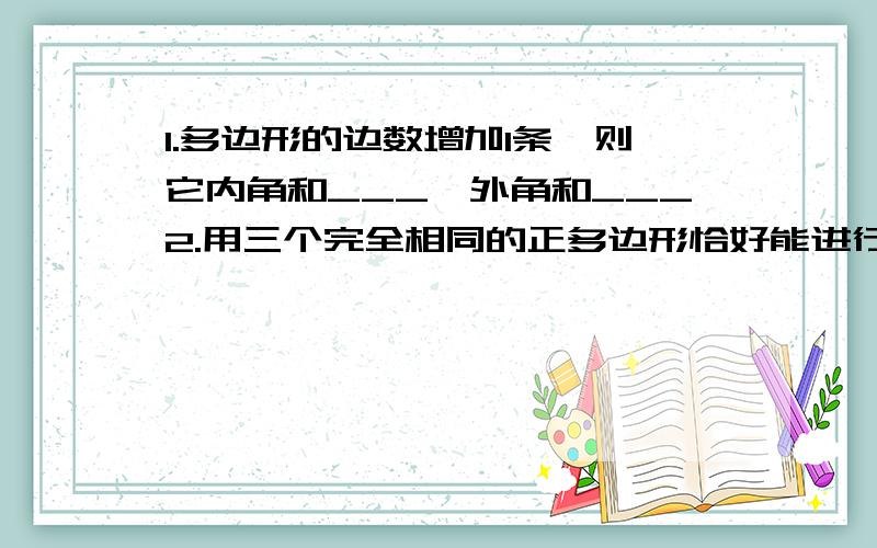 1.多边形的边数增加1条,则它内角和___,外角和___2.用三个完全相同的正多边形恰好能进行镶嵌,这个多边形的边数是3.在一个顶点处能用a各正三角形和b个正四边形作平面密铺,则a和b满足的关系