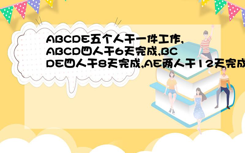 ABCDE五个人干一件工作,ABCD四人干6天完成,BCDE四人干8天完成,AE两人干12天完成,求E一人干几天完成.我是初一的,用一元一次