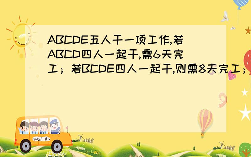 ABCDE五人干一项工作,若ABCD四人一起干,需6天完工；若BCDE四人一起干,则需8天完工；若AE两人一起干,则需12天完工,那么若E一人单独干,需多少天完工?