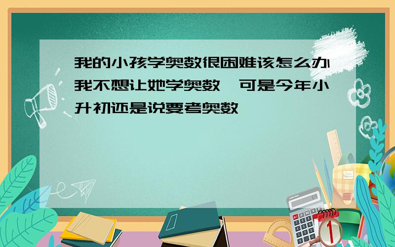 我的小孩学奥数很困难该怎么办我不想让她学奥数,可是今年小升初还是说要考奥数