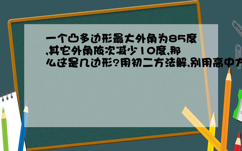 一个凸多边形最大外角为85度,其它外角依次减少10度,那么这是几边形?用初二方法解,别用高中方法