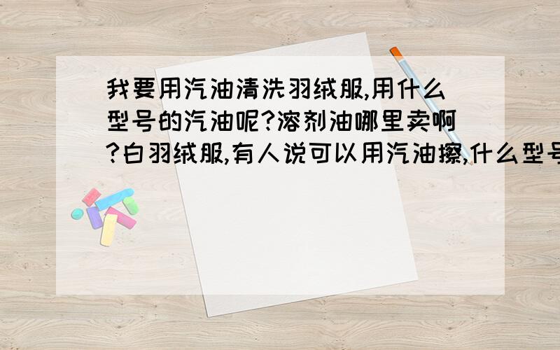 我要用汽油清洗羽绒服,用什么型号的汽油呢?溶剂油哪里卖啊?白羽绒服,有人说可以用汽油擦,什么型号的呢?哪里有卖溶剂油的.