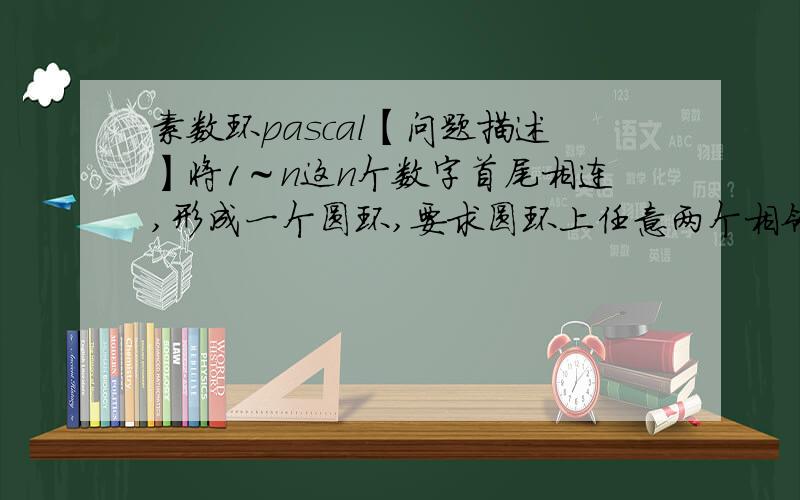 素数环pascal【问题描述】将1～n这n个数字首尾相连,形成一个圆环,要求圆环上任意两个相邻的数字之和都是一个素数,请编程输出符合条件的素数环.【输入数据】输入数据仅一行,包含一个正