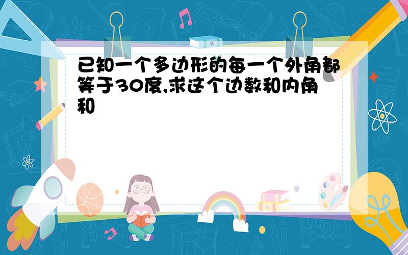 已知一个多边形的每一个外角都等于30度,求这个边数和内角和