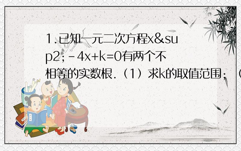 1.已知一元二次方程x²-4x+k=0有两个不相等的实数根.（1）求k的取值范围；（2）如果k是符合条件的最大整数,且一元二次方程x²-4x+k=0与x²+mx- 1=0有一个相同的根,求此时m的值.2.已知：9+