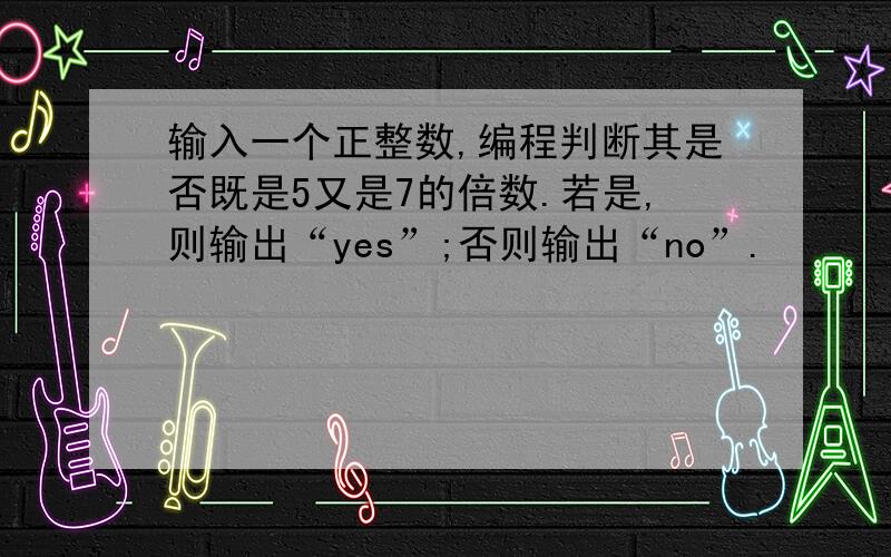 输入一个正整数,编程判断其是否既是5又是7的倍数.若是,则输出“yes”;否则输出“no”.