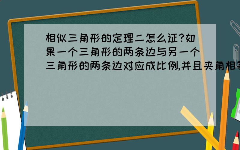 相似三角形的定理二怎么证?如果一个三角形的两条边与另一个三角形的两条边对应成比例,并且夹角相等,那么这两个三角形相似.