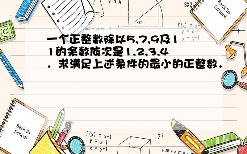 一个正整数除以5,7,9及11的余数依次是1,2,3,4．求满足上述条件的最小的正整数．