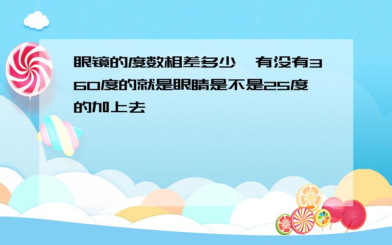 眼镜的度数相差多少,有没有360度的就是眼睛是不是25度的加上去