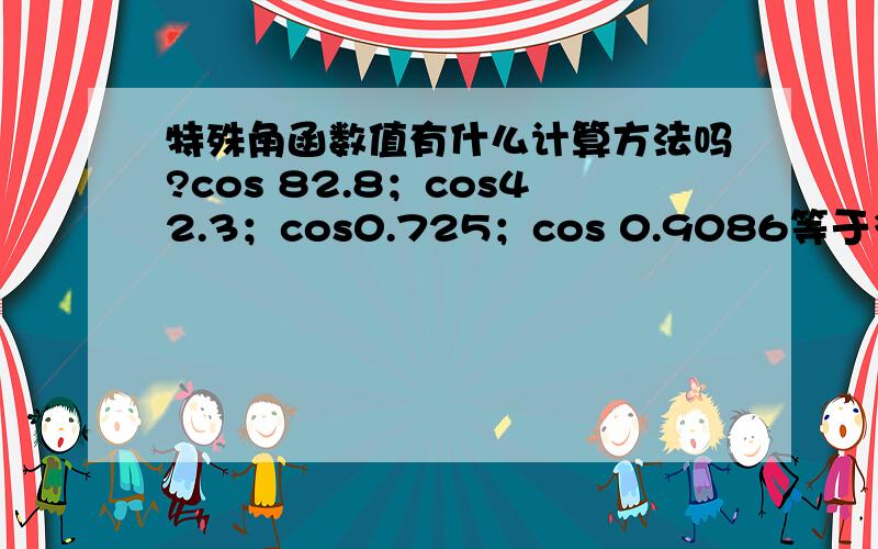 特殊角函数值有什么计算方法吗?cos 82.8；cos42.3；cos0.725；cos 0.9086等于多少度?