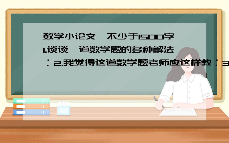 数学小论文,不少于1500字1.谈谈一道数学题的多种解法；2.我觉得这道数学题老师应这样教；3.这道数学题让我成长；