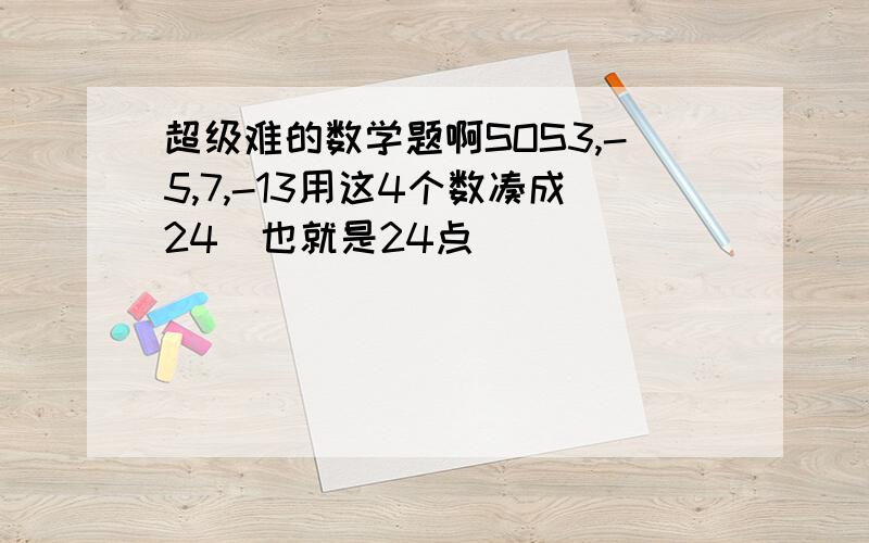 超级难的数学题啊SOS3,-5,7,-13用这4个数凑成24（也就是24点）