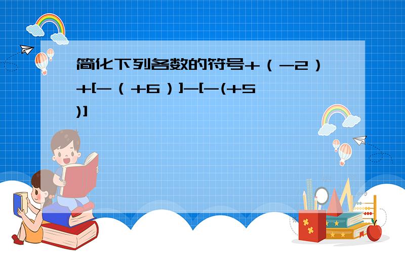 简化下列各数的符号+（-2）+[-（+6）]-[-(+5)]