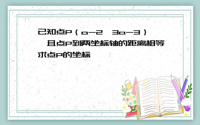 已知点P（a-2,3a-3）,且点P到两坐标轴的距离相等求点P的坐标