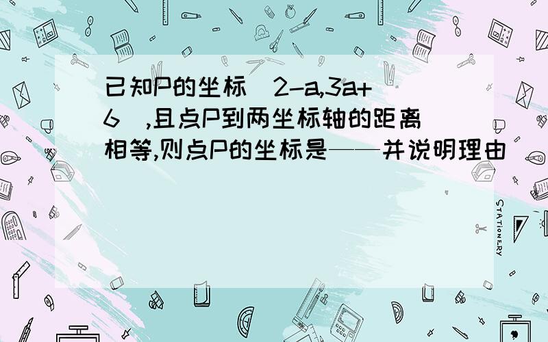 已知P的坐标（2-a,3a+6),且点P到两坐标轴的距离相等,则点P的坐标是——并说明理由