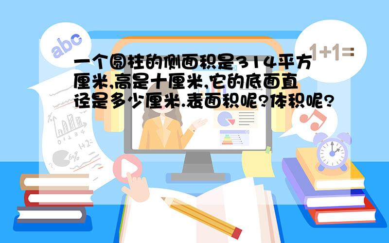 一个圆柱的侧面积是314平方厘米,高是十厘米,它的底面直径是多少厘米.表面积呢?体积呢?