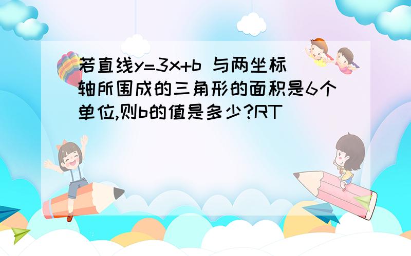 若直线y=3x+b 与两坐标轴所围成的三角形的面积是6个单位,则b的值是多少?RT