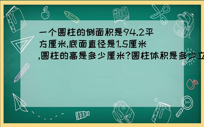 一个圆柱的侧面积是94.2平方厘米,底面直径是1.5厘米,圆柱的高是多少厘米?圆柱体积是多少立方分米?