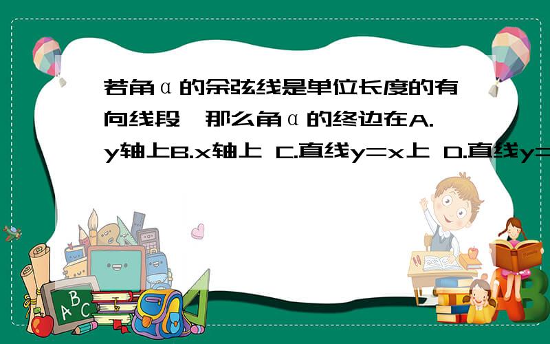 若角α的余弦线是单位长度的有向线段,那么角α的终边在A.y轴上B.x轴上 C.直线y=x上 D.直线y=-x上