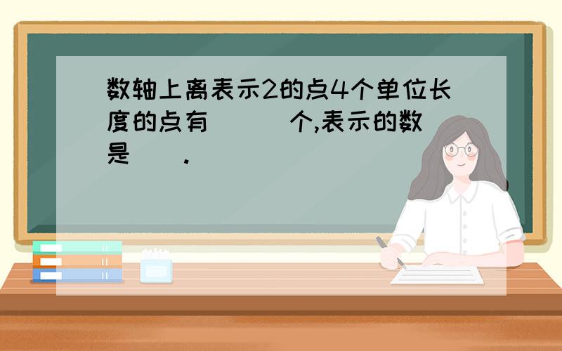 数轴上离表示2的点4个单位长度的点有 () 个,表示的数是().