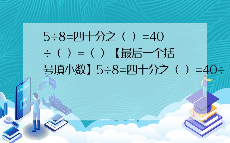 5÷8=四十分之（ ）=40÷（ ）=（ ）【最后一个括号填小数】5÷8=四十分之（ ）=40÷（ ）=（ ）【最后一个括号填小数】