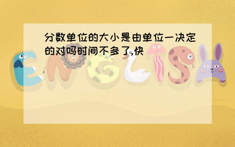 分数单位的大小是由单位一决定的对吗时间不多了,快