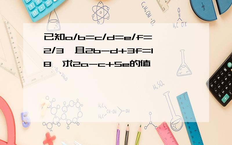 已知a/b=c/d=e/f=2/3,且2b-d+3f=18,求2a-c+5e的值