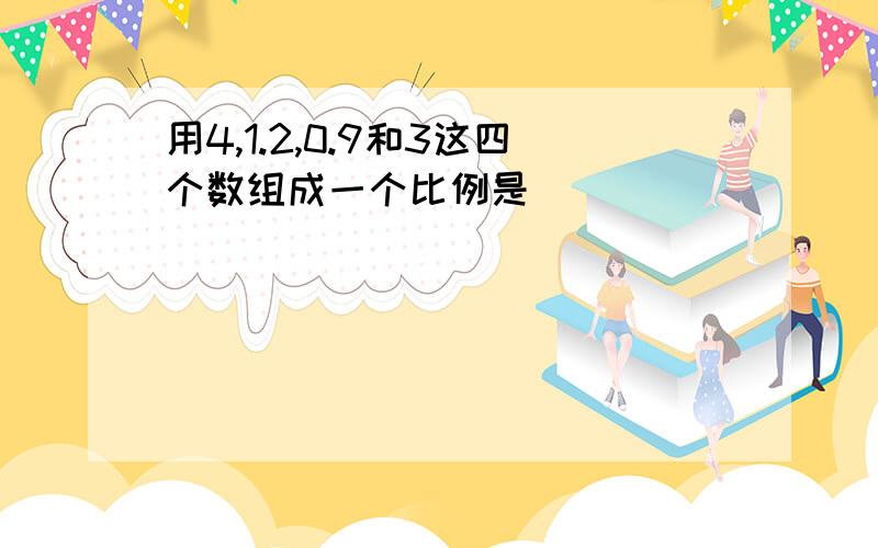 用4,1.2,0.9和3这四个数组成一个比例是