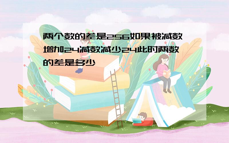 两个数的差是256如果被减数增加24减数减少24此时两数的差是多少