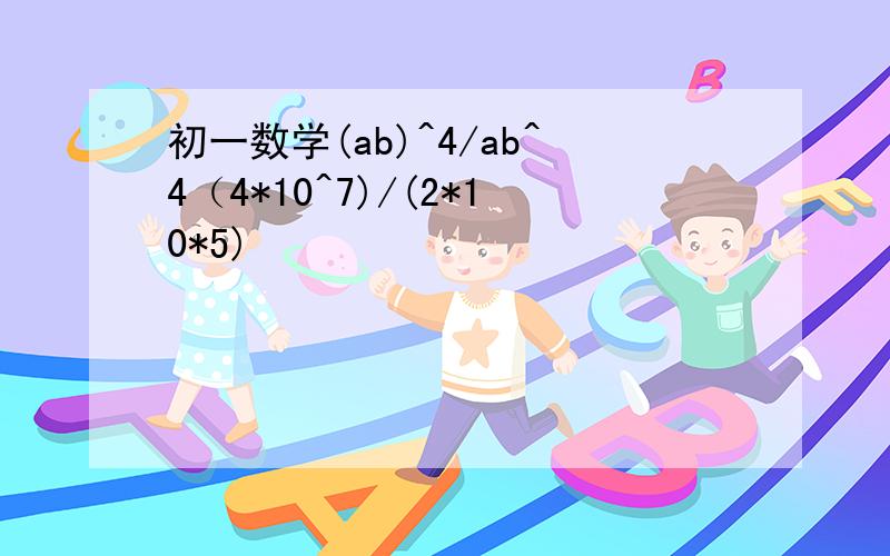 初一数学(ab)^4/ab^4（4*10^7)/(2*10*5)